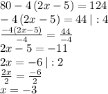 80-4\left(2x-5\right)=124\\-4\left(2x-5\right)=44\:|:4\\\frac{-4\left(2x-5\right)}{-4}=\frac{44}{-4}\\2x-5=-11\\2x=-6\:|:2\\\frac{2x}{2}=\frac{-6}{2}\\x=-3