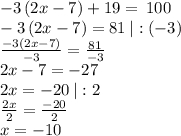 -3\left(2x-7\right)+19=\:100\\-3\left(2x-7\right)=81\:|:(-3)\\\frac{-3\left(2x-7\right)}{-3}=\frac{81}{-3}\\2x-7=-27\\2x=-20 \:|:2\\\frac{2x}{2}=\frac{-20}{2}\\x=-10