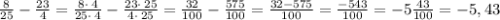 \frac{8}{25}-\frac{23}{4}=\frac{8\cdot \:4}{25\cdot \:4}-\frac{23\cdot \:25}{4\cdot \:25}=\frac{32}{100}-\frac{575}{100}=\frac{32-575}{100}=\frac{-543}{100}=-5\frac{43}{100}=-5,43