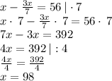 x-\frac{3x}{7}=56 \:|\cdot7\\x\cdot \:7-\frac{3x}{7}\cdot \:7=56\cdot \:7\\7x-3x=392\\4x=392\:|:4\\\frac{4x}{4}=\frac{392}{4}\\x=98