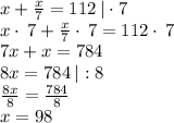 x+\frac{x}{7}=112 \:|\cdot 7\\x\cdot \:7+\frac{x}{7}\cdot \:7=112\cdot \:7\\7x+x=784\\8x=784 \:|:8\\\frac{8x}{8}=\frac{784}{8}\\x=98