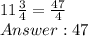 11\frac{3}{4} = \frac{47}{4} \\ Answer: 47