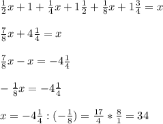 \frac{1}{2}x + 1 + \frac{1}{4}x + 1\frac{1}{2} + \frac{1}{8}x + 1\frac{3}{4} = x \\\\\frac{7}{8} x + 4\frac{1}{4} = x\\\\ \frac{7}{8} x - x = - 4\frac{1}{4} \\\\-\frac{1}{8}x = -4\frac{1}{4} \\\\x = -4\frac{1}{4} : (-\frac{1}{8}) = \frac{17}{4}*\frac{8}{1} = 34\\\\