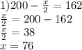 1)200-\frac{x}{2}=162\\\frac{x}{2}=200-162\\\frac{x}{2}=38\\x=76