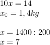 10x=14\\x_{0} =1,4 kg\\\\x=1400:200\\x=7