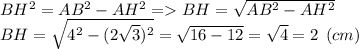 BH^2=AB^2-AH^2=BH=\sqrt{AB^2-AH^2} \\BH=\sqrt{4^2-(2\sqrt{3}) ^2} =\sqrt{16-12} =\sqrt{4}=2 \:\: (cm)