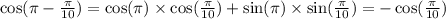 \cos(\pi - \frac{\pi}{10} ) = \cos(\pi) \times \cos( \frac{\pi}{10} ) + \sin(\pi) \times \sin( \frac{\pi}{10} ) = - \cos( \frac{\pi}{10} )