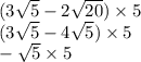 (3 \sqrt{5} - 2 \sqrt{20} ) \times 5 \\ (3 \sqrt{5} - 4 \sqrt{5} ) \times 5 \\ - \sqrt{5} \times 5