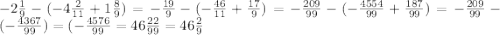 - 2 \frac{1}{9} - ( - 4 \frac{2}{11} + 1 \frac{8}{9} ) = - \frac{19}{9} - ( - \frac{46}{11} + \frac{17}{9} ) = - \frac{209}{99} - ( - \frac{4554}{99} + \frac{187}{99} ) = - \frac{209}{99} - ( - \frac{4367}{99} ) = ( - \frac{4576}{99} = 46 \frac{22}{99} = 46 \frac{2}{9}