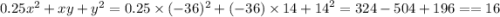 0.25 {x}^{2} + xy + {y}^{2} = 0.25 \times ( - 36) ^{2} + ( - 36) \times 14 + {14}^{2} = 324 - 504 + 196 = = 16