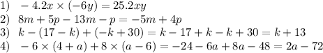 1) \: \: \: - 4.2x \times ( - 6y) = 25.2xy \\ 2) \: \: \: 8m + 5p - 13m - p = - 5m + 4p \\ 3 )\: \: \: k - (17 - k) + ( - k + 30) =k - 17 + k - k + 30 = k + 13 \\ 4) \: \: \: - 6 \times (4 + a) + 8 \times (a - 6) = - 24 - 6a + 8a - 48 = 2a - 72