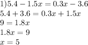 1)5.4 - 1.5x = 0.3x - 3.6 \\ 5.4 + 3.6 = 0.3x + 1.5x \\ 9 =1.8x \\ 1.8x = 9 \\ x = 5