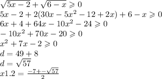 \sqrt{5x - 2} + \sqrt{6 - x} \geqslant 0 \\ 5x - 2 + 2(30x - 5x {}^{2} - 12 + 2x) + 6 - x \geqslant 0 \\ 6x + 4 + 64x - 10 {x}^{2} - 24 \geqslant 0 \\ - 10 {x}^{2} + 70x - 20 \geqslant 0 \\x {}^{2} + 7x - 2 \geqslant 0 \\ d = 49 + 8 \\ d = \sqrt{57} \\ x1.2 = \frac{ - 7 + - \sqrt{57} }{2}