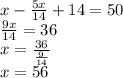 x - \frac{5x}{14} + 14 = 50 \\ \frac{9x}{14} = 36 \\ x = \frac{36}{ \frac{9}{14} } \\ x = 56