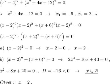 (x^2-4)^2+(x^2+4x-12)^2=0\\\\\star \; \; \; x^2+4x-12=0\; \; \to \; \; \; x_1=-6\; ,\; x_2=2\; \; \star \\\\(x-2)^2(x+2)^2+(x+6)^2(x-2)^2=0\\\\(x-2)^2\cdot \Big((x+2)^2+(x+6)^2\Big)=0\\\\a)\; \; (x-2)^2=0\; \; \to \; \; \; x-2=0\; \; ,\; \; \underline {\; x=2\; }\\\\b)\; \; (x+2)^2+(x+6)^2=0\; \; \to \; \; \; 2x^4+16x+40=0\; ,\\\\x^2+8x+20=0\; \; ,\; \; D=-16