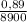 \frac{0,89}{8900}