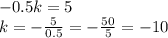 - 0.5k = 5 \\ k = - \frac{5}{0.5} = - \frac{50}{5} = - 10