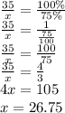 \frac{35}{x} = \frac{100 \%}{75 \%} \\ \frac{35}{x} = \frac{1}{ \frac{75}{100} } \\ \frac{35}{x} = \frac{100}{75} \\ \frac{35}{x} = \frac{4}{3} \\ 4x = 105 \\ x = 26.75