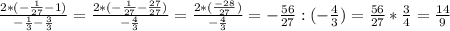 \frac{2*(-\frac{1}{27}-1) }{-\frac{1}{3} -\frac{3}{3} } =\frac{2*(-\frac{1}{27}-\frac{27}{27} ) }{-\frac{4}{3} }=\frac{2*(\frac{-28}{27}) }{-\frac{4}{3} } =-\frac{56}{27}:(-\frac{4}{3} )=\frac{56}{27}*\frac{3}{4} =\frac{14}{9}