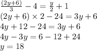 \frac{(2y + 6)}{3} - 4 = \frac{y}{2} + 1 \\ (2y + 6) \times 2 - 24 = 3y + 6 \\ 4y + 12 - 24 = 3y + 6 \\ 4y - 3y = 6 - 12 + 24 \\ y = 18