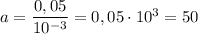 a = \dfrac{0,05}{10^{-3}} = 0,05 \cdot 10^{3} = 50