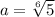 a=\sqrt[6]{5}