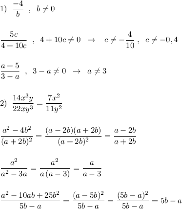 1)\; \; \dfrac{-4}{b}\; \; ,\; \; b\ne 0\\\\\\\dfrac{5c}{4+10c}\; \; ,\; \; 4+10c\ne 0\; \; \to \; \; \; c\ne -\dfrac{4}{10}\; ,\; \; c\ne -0,4\\\\\\\dfrac{a+5}{3-a}\; \; ,\; \; 3-a\ne 0\; \; \to \; \; a\ne 3\\\\\\2)\; \; \dfrac{14x^3y}{22xy^3}=\dfrac{7x^2}{11y^2}\\\\\\\dfrac{a^2-4b^2}{(a+2b)^2}=\dfrac{(a-2b)(a+2b)}{(a+2b)^2}=\dfrac{a-2b}{a+2b}\\\\\\\dfrac{a^2}{a^2-3a}=\dfrac{a^2}{a\, (a-3)}=\dfrac{a}{a-3}\\\\\\\dfrac{a^2-10ab+25b^2}{5b-a}=\dfrac{(a-5b)^2}{5b-a}=\dfrac{(5b-a)^2}{5b-a}=5b-a