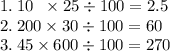 1. \: 10\ \: \times 25 \div 100 = 2.5 \\ 2. \: 200 \times 30 \div 100 = 60 \\ 3. \: 45 \times 600 \div 100 = 270