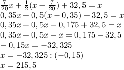 \frac{7}{20} x +\frac{1}{2} (x-\frac{7}{20})+32,5=x\\ 0,35x + 0,5(x-0,35)+32,5=x\\0,35x+0,5x-0,175+32,5=x\\0,35x+0,5x-x=0,175-32,5\\-0,15x=-32,325\\x=-32,325:(-0,15)\\x=215,5