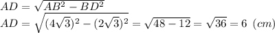 AD = \sqrt{AB^2-BD^2} \\AD = \sqrt{(4\sqrt{3})^2-(2\sqrt{3})^2} = \sqrt{48-12} = \sqrt{36} = 6 \:\: (cm)