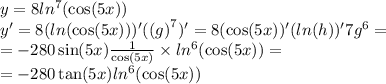 y = 8 ln {}^{7} ( \cos(5x))\\ y' = 8( ln( \cos(5x) ) )' ({(g)}^{7}) ' = 8( \cos(5x) )'( ln(h)) '7g {}^{6} = \\ = - 280 \sin(5x) \frac{1}{ \cos(5x) } \times ln {}^{6} ( \cos(5x) ) = \\ = - 280 \tan(5x) ln {}^{6} ( \cos(5x) )