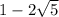 1 - 2 \sqrt{5}