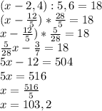 (x-2,4):5,6=18\\(x - \frac{12}{5}) * \frac{28}{5}= 18\\\(x - \frac{12}{5}) * \frac{5}{28}= 18\\\frac{5}{28}x - \frac{3}{7} = 18\\ 5x-12=504\\5x=516\\x=\frac{516}{5}\\ x=103,2