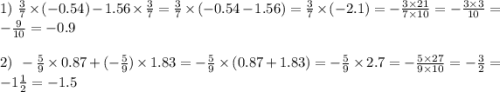 1) \: \: \: \frac{3}{7} \times ( - 0.54) - 1.56 \times \frac{3}{7} = \frac{3}{7} \times ( - 0.54 - 1.56) = \frac{3}{7} \times ( - 2.1) = - \frac{3 \times 21}{7 \times 10} = - \frac{3 \times 3}{10} = - \frac{9}{10} = - 0.9 \\ \\ 2) \: \: \: - \frac{5}{9} \times 0.87 + ( - \frac{5}{9} ) \times 1.83 = - \frac{5}{9} \times (0.87 + 1.83) = - \frac{5}{9} \times 2.7 = - \frac{5 \times 27}{9 \times 10} = - \frac{3}{2} = - 1 \frac{1}{2} = - 1.5