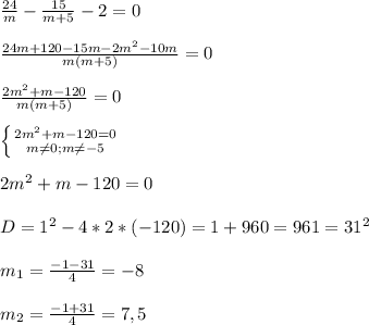 \frac{24}{m}-\frac{15}{m+5}-2=0\\\\\frac{24m+120-15m-2m^{2}-10m }{m(m+5)}=0\\\\\frac{2m^{2}+m-120 }{m(m+5)}=0\\\\\left \{ {{2m^{2}+m-120=0 } \atop {m\neq0;m\neq-5}} \right. \\\\2m^{2}+m-120=0\\\\D=1^{2}-4*2*(-120)=1+960=961=31^{2}\\\\m_{1} =\frac{-1-31}{4}=-8\\\\m_{2}=\frac{-1+31}{4} =7,5