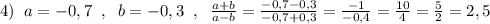 4)\; \; a=-0,7\; \; ,\; \; b=-0,3\; \; ,\; \; \frac{a+b}{a-b}=\frac{-0,7-0,3}{-0,7+0,3}=\frac{-1}{-0,4}=\frac{10}{4}=\frac{5}{2}=2,5