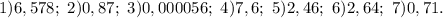 1)6,578;\ 2) 0,87;\ 3)0,000056;\ 4)7,6;\ 5)2,46;\ 6)2,64;\ 7)0,71.