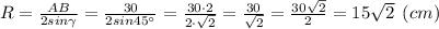 R=\frac{AB}{2sin\gamma} = \frac{30}{2sin45\° } =\frac{30\cdot 2}{2\cdot\sqrt{2} } =\frac{30}{\sqrt{2}} = \frac{30\sqrt{2}}{2} = 15\sqrt{2} \:\: (cm)