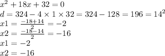 {x}^{2} + 18x + 32 = 0 \\ d = 324 - 4 \times 1 \times 32 = 324 - 128 = 196 = {14}^{2} \\ x1 = \frac{ - 18 + 14}{2} = - 2 \\ x2 = \frac{ - 18 - 14}{2} = - 16 \\ x1 = - 2 \\ x2 = - 16