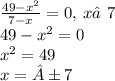 \frac{49 - {x}^{2} }{7 - x} = 0, \: x≠7 \\ 49 - {x}^{2} = 0 \\ {x}^{2} = 49 \\ x = ±7