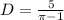 D=\frac{5}{\pi-1}