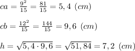 ca=\frac{9^2}{15} = \frac{81}{15} = 5,4 \:\: (cm) \\\\cb=\frac{12^2}{15} = \frac{144}{15} = 9,6 \:\: (cm) \\\\h=\sqrt{5,4\cdot 9,6} =\sqrt{51,84} = 7,2 \:\: (cm)