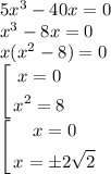 5 {x}^{3} - 40x = 0 \\ {x}^{3} - 8x = 0 \\ x( {x}^{2} - 8) = 0 \\ \left[ \begin{gathered} x = 0 \\ {x}^{2} = 8 \end{gathered} \right. \\ \left[ \begin{gathered} x = 0 \\ x = \pm 2 \sqrt{2} \end{gathered} \right.