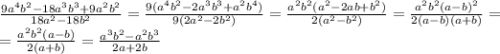 \frac{9a^4b^2-18a^3b^3+9a^2b^2}{18a^2-18b^2} = \frac{9(a^4b^2-2a^3b^3+a^2b^4)}{9(2a^2-2b^2)} = \frac{a^2b^2(a^2-2ab+b^2)}{2(a^2-b^2)} = \frac{a^2b^2(a-b)^2}{2(a-b)(a+b)} = \\ = \frac{a^2b^2(a-b)}{2(a+b)} = \frac{a^3b^2-a^2b^3}{2a+2b}