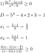 1)\frac{3x^{2}-5x+2}{x^{2} -9} \geq 0\\ \\ D=5^2-4*2*3=1\\ \\ x_1=\frac{5-1}{6}=\frac{2}{3} \\ \\ x_2=\frac{5+1}{6}=1\\ \\ \frac{3(x-1)(x-\frac{2}{3})}{(x-3)(x+3)} \geq 0\\ \\