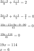 \frac{2x-3}{9} +\frac{x-1}{5}=2\\\\\\\frac{2x-3}{9} +\frac{x-1}{5}-\frac{2}{1} =0\\\\\frac{10x-15+9x-9-90}{45}=0\\\\\frac{19x-114}{45}=0\\ \\19x=114\\x=6