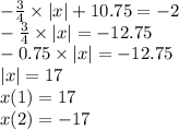 - \frac{3}{4} \times |x| + 10.75 = - 2 \\ - \frac{3}{4} \times |x| = - 12.75 \\ - 0.75 \times |x| = - 12.75 \\ |x| = 17 \\ x(1) = 17 \\ x(2) = - 17