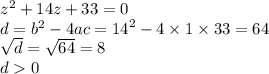 {z}^{2} + 14z + 33 = 0 \\ d = {b}^{2} - 4ac = {14}^{2} - 4 \times 1 \times 33 = 64 \\ \sqrt{d} = \sqrt{64} = 8 \\ d 0