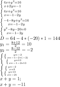 \left \{ {{4x+y^{2}=16} \atop {x+2y=-1}} \right. \\\left \{ {{4x+y^{2}=16} \atop {x=-1-2y}} \right. \\\left \{ {{-4-8y+y^{2}=16} \atop {x=-1-2y}} \right.\\\left \{ {{y^{2}-8y-20=0} \atop {x=-1-2y}} \right. \\D=64-4*(-20)*1=144\\y_{1}= \frac{8+12}{2}=10\\ y_{2}=\frac{8-12}{2}=-2\\\left\{\left \{ {{y=-2} \atop {x=-1-2*(-2)}} \right. \atop\left \{ {{y=10} \atop {x=-1-2*10}} \right\right \\\left\{\left \{ {{y=-2} \atop {x=3}} \right. \atop\left \{ {{y=10} \atop {x=-21}} \right\right \\x+y= 1; \\x+y=-11