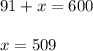 91+x=600\\ \\ x=509